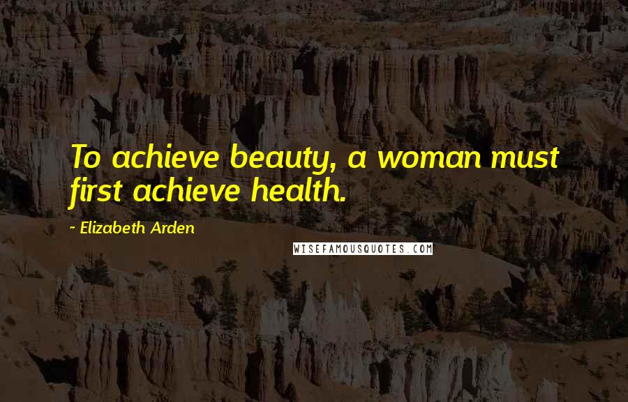 Elizabeth Arden Quotes: To achieve beauty, a woman must first achieve health.