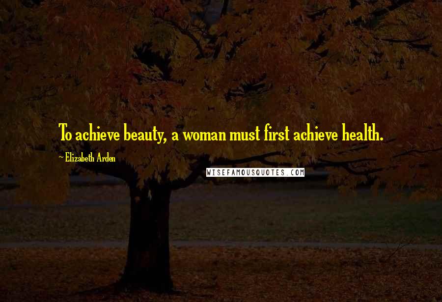 Elizabeth Arden Quotes: To achieve beauty, a woman must first achieve health.