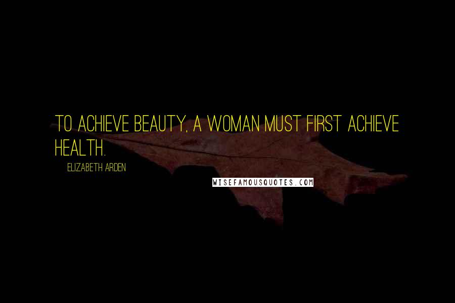 Elizabeth Arden Quotes: To achieve beauty, a woman must first achieve health.