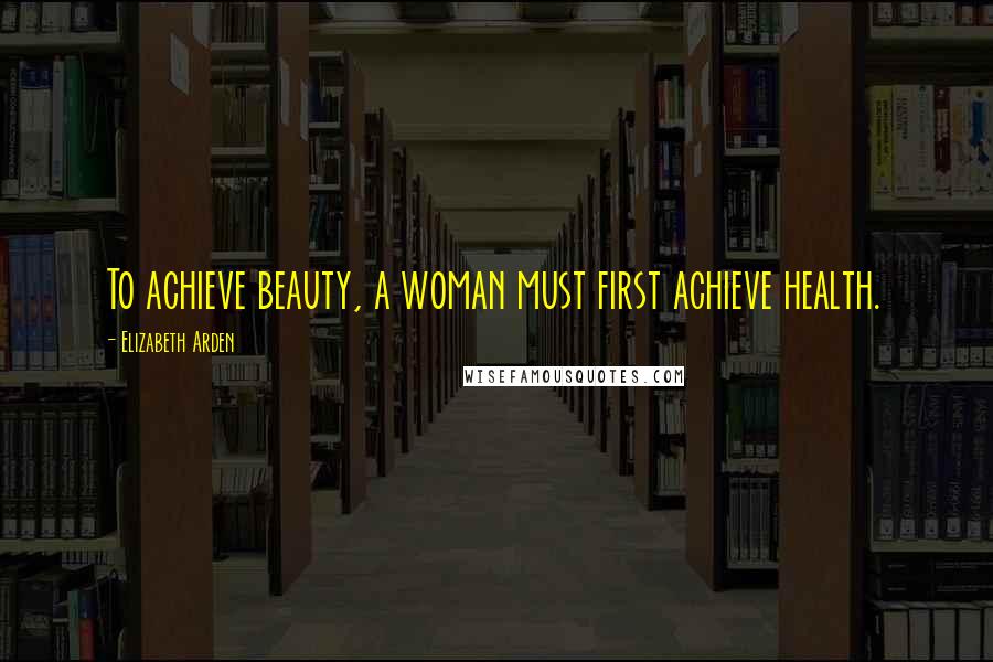 Elizabeth Arden Quotes: To achieve beauty, a woman must first achieve health.