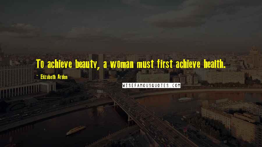 Elizabeth Arden Quotes: To achieve beauty, a woman must first achieve health.