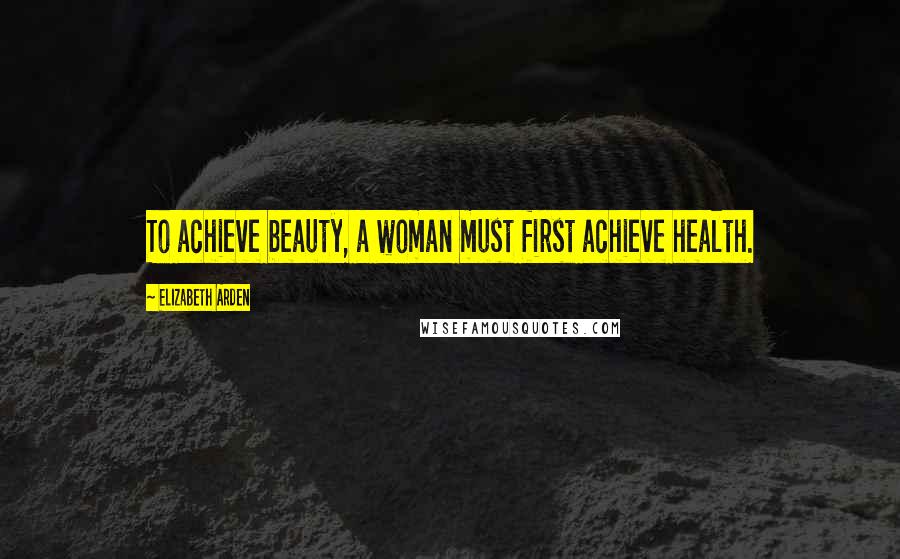 Elizabeth Arden Quotes: To achieve beauty, a woman must first achieve health.