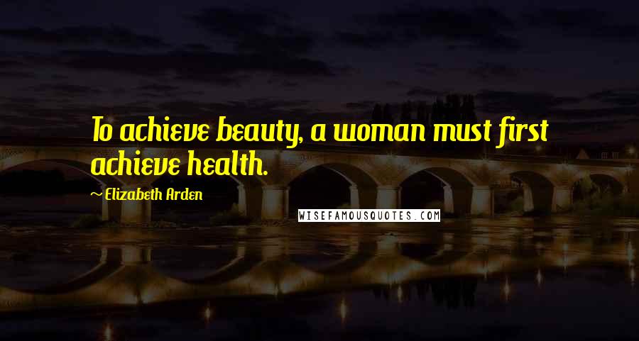 Elizabeth Arden Quotes: To achieve beauty, a woman must first achieve health.