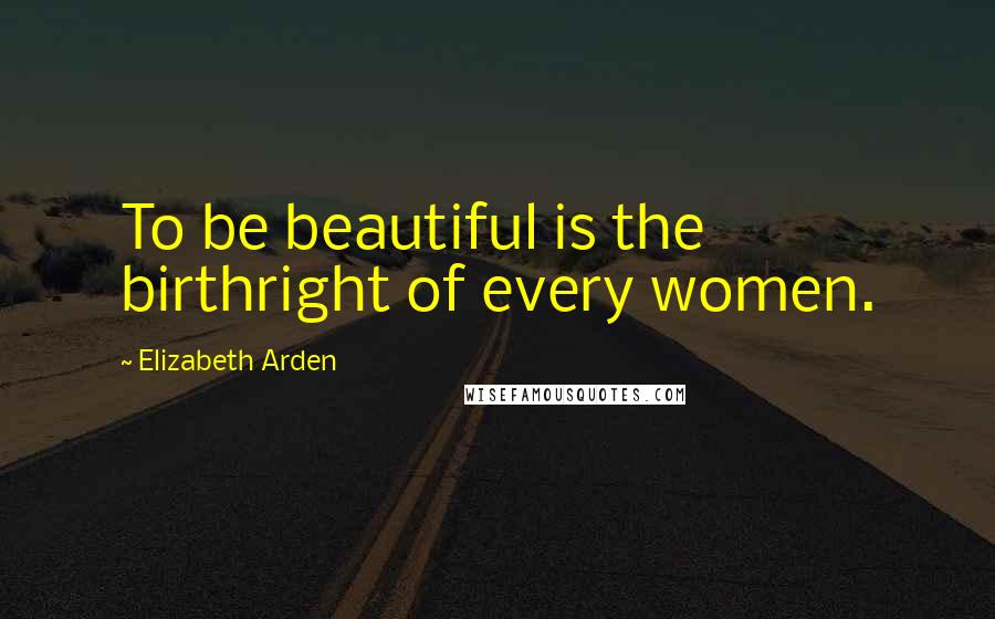 Elizabeth Arden Quotes: To be beautiful is the birthright of every women.