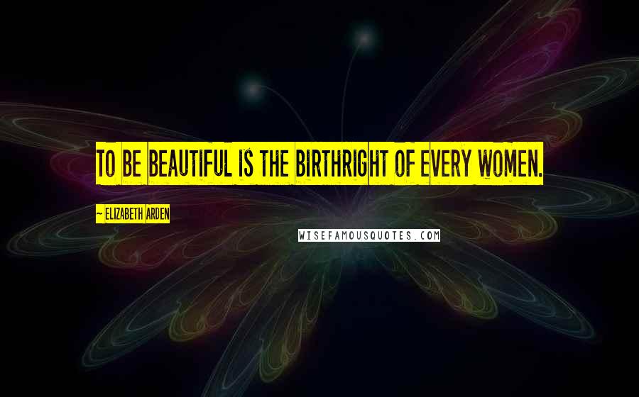 Elizabeth Arden Quotes: To be beautiful is the birthright of every women.