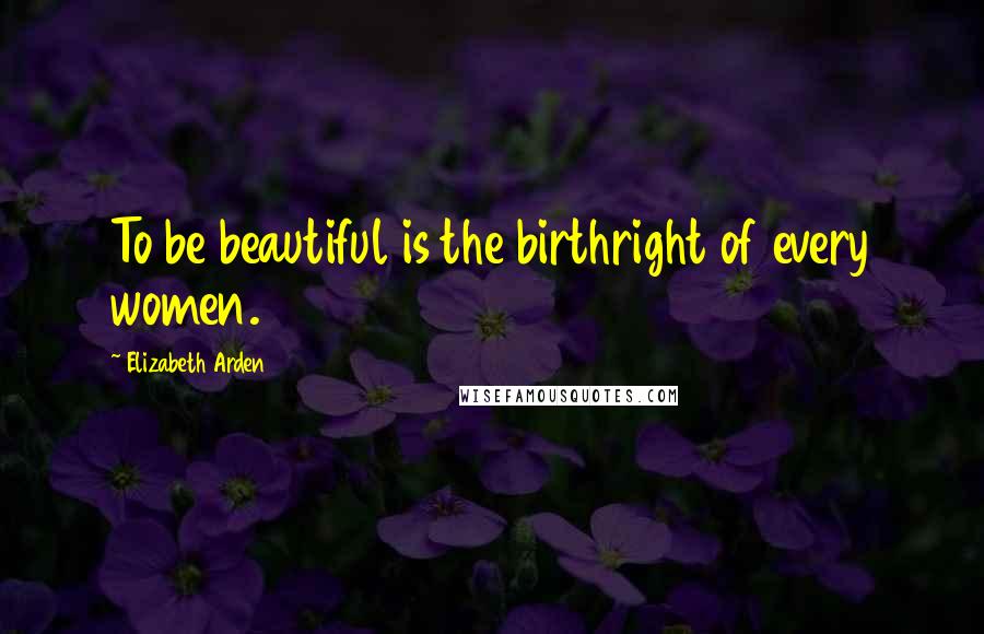 Elizabeth Arden Quotes: To be beautiful is the birthright of every women.