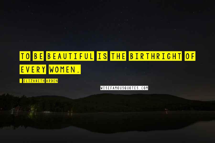 Elizabeth Arden Quotes: To be beautiful is the birthright of every women.