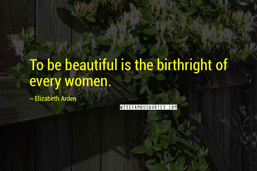 Elizabeth Arden Quotes: To be beautiful is the birthright of every women.
