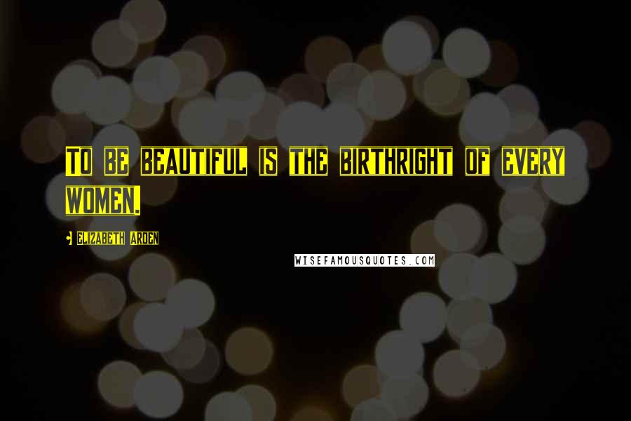 Elizabeth Arden Quotes: To be beautiful is the birthright of every women.