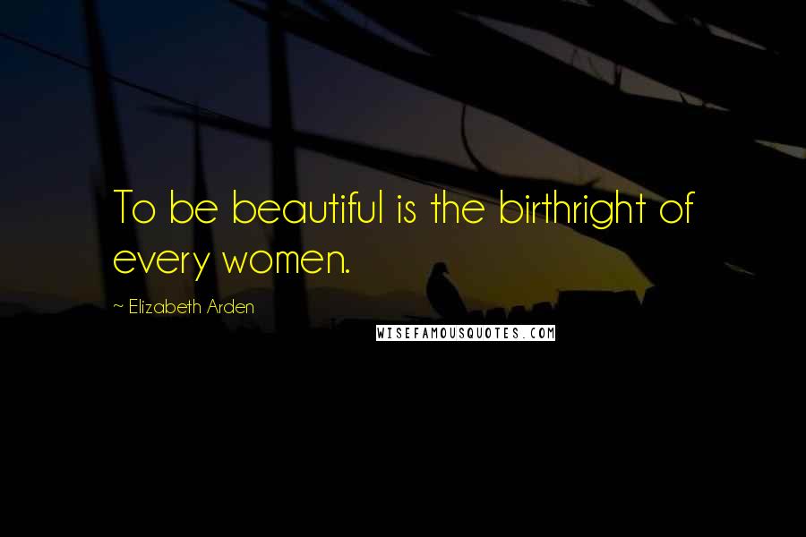 Elizabeth Arden Quotes: To be beautiful is the birthright of every women.