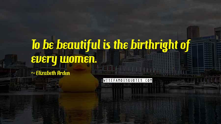 Elizabeth Arden Quotes: To be beautiful is the birthright of every women.