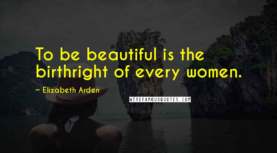 Elizabeth Arden Quotes: To be beautiful is the birthright of every women.