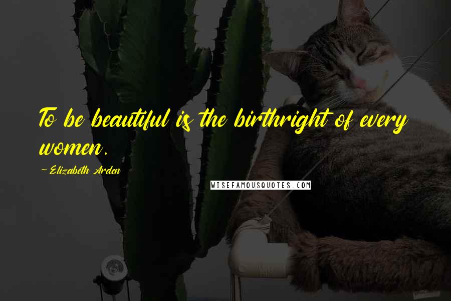 Elizabeth Arden Quotes: To be beautiful is the birthright of every women.