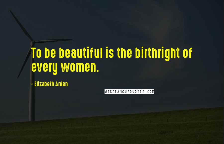 Elizabeth Arden Quotes: To be beautiful is the birthright of every women.