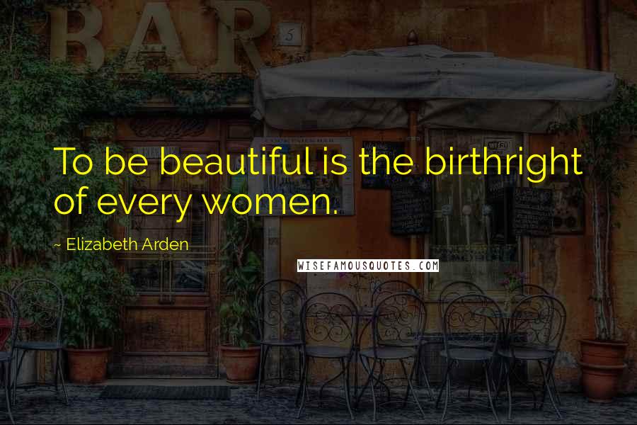 Elizabeth Arden Quotes: To be beautiful is the birthright of every women.