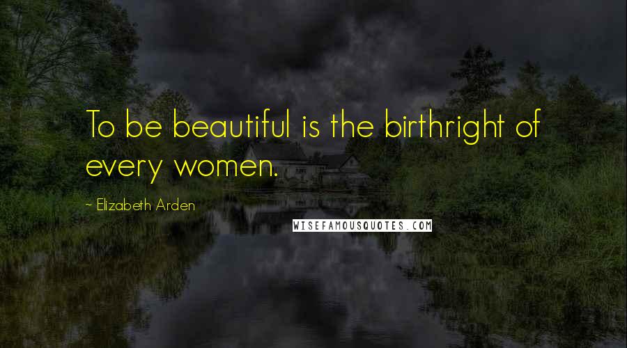 Elizabeth Arden Quotes: To be beautiful is the birthright of every women.
