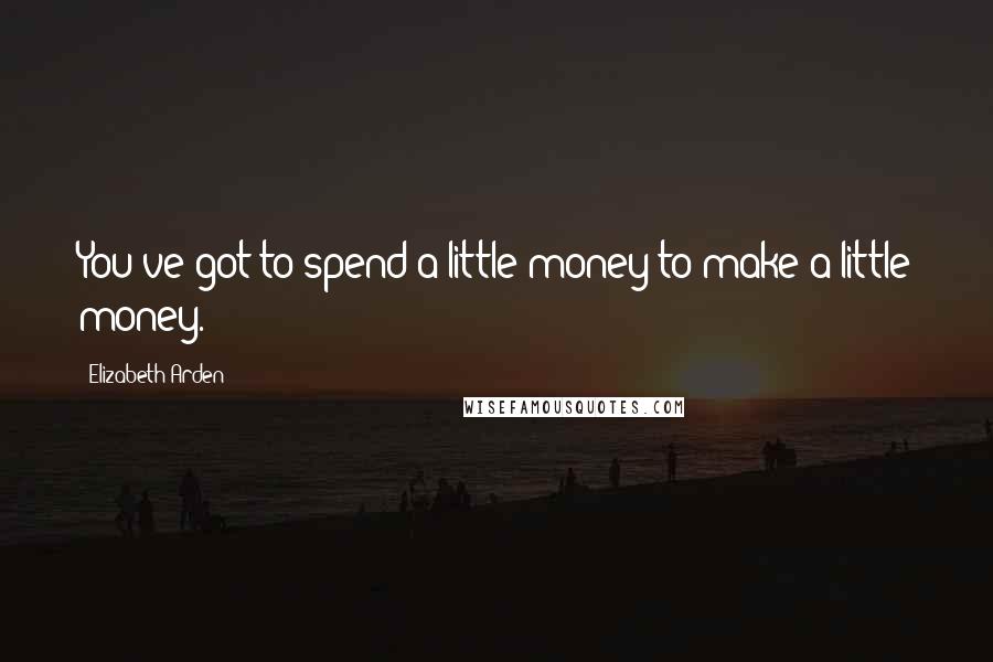 Elizabeth Arden Quotes: You've got to spend a little money to make a little money.