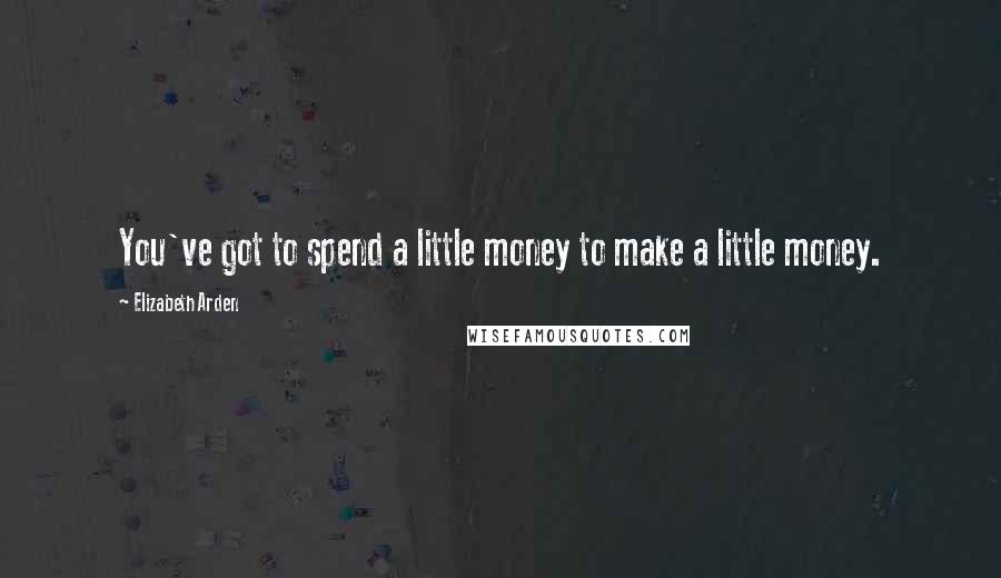 Elizabeth Arden Quotes: You've got to spend a little money to make a little money.