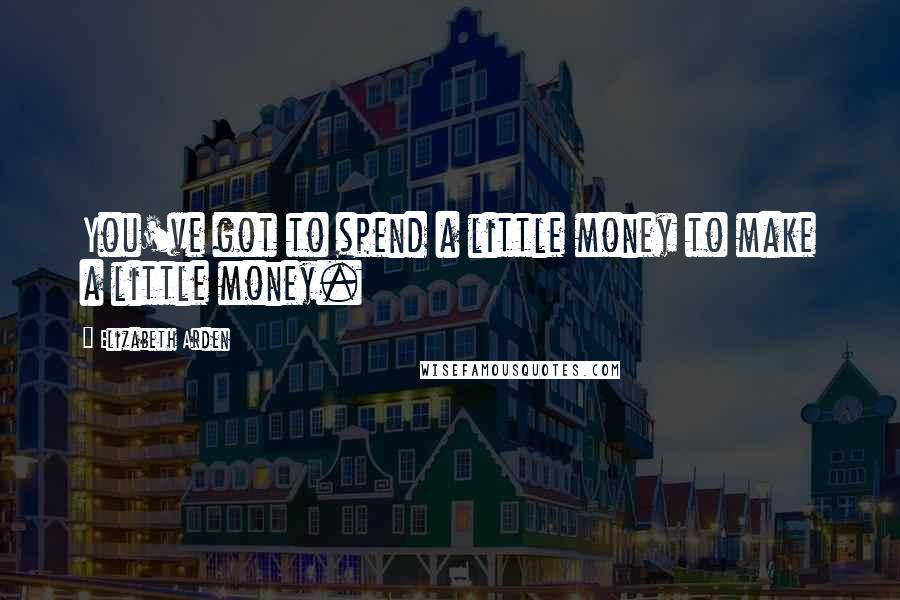 Elizabeth Arden Quotes: You've got to spend a little money to make a little money.