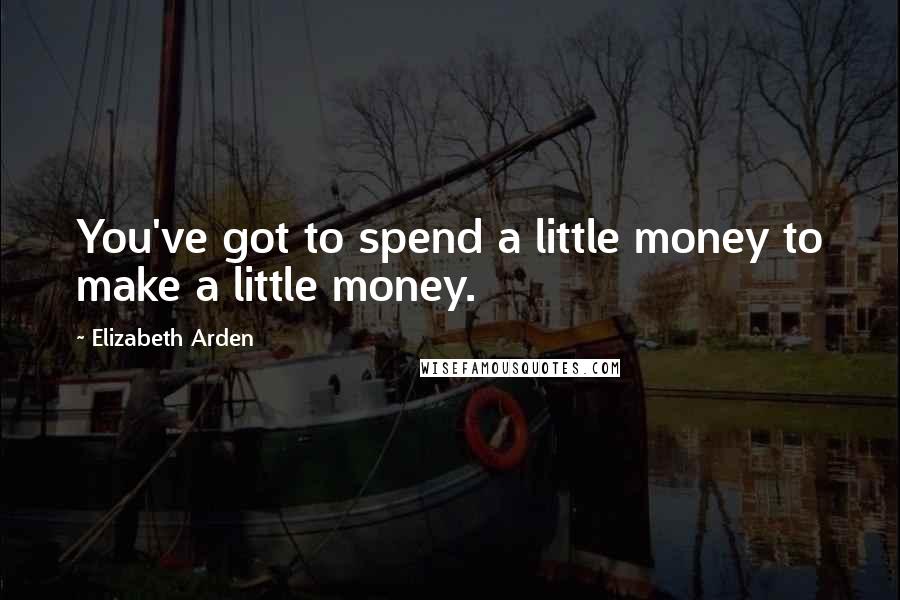 Elizabeth Arden Quotes: You've got to spend a little money to make a little money.