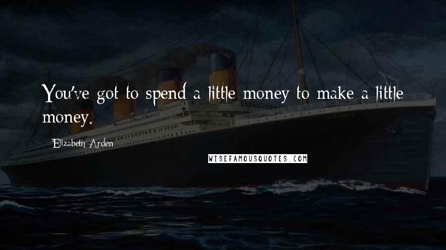 Elizabeth Arden Quotes: You've got to spend a little money to make a little money.