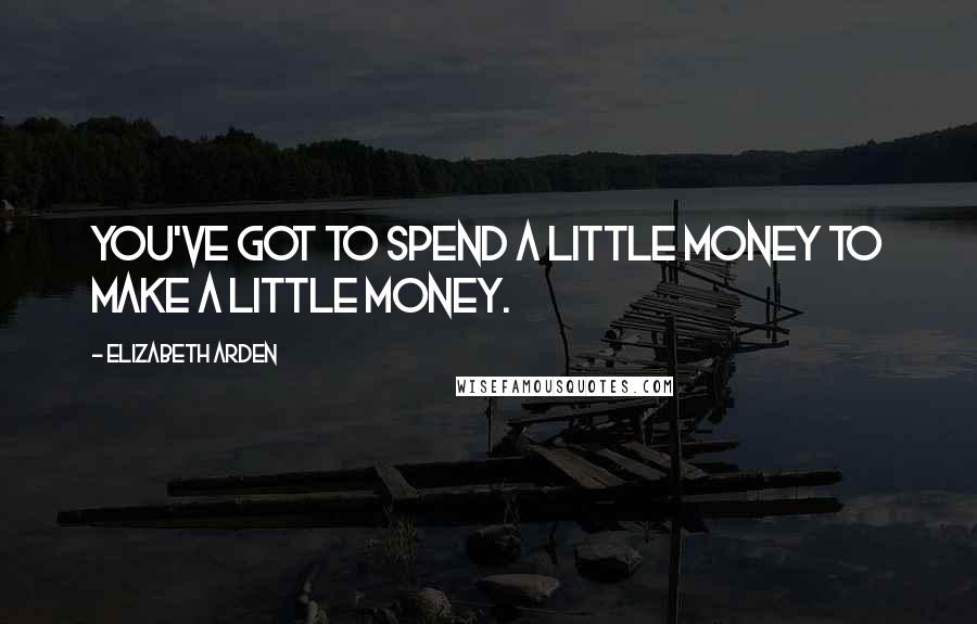 Elizabeth Arden Quotes: You've got to spend a little money to make a little money.