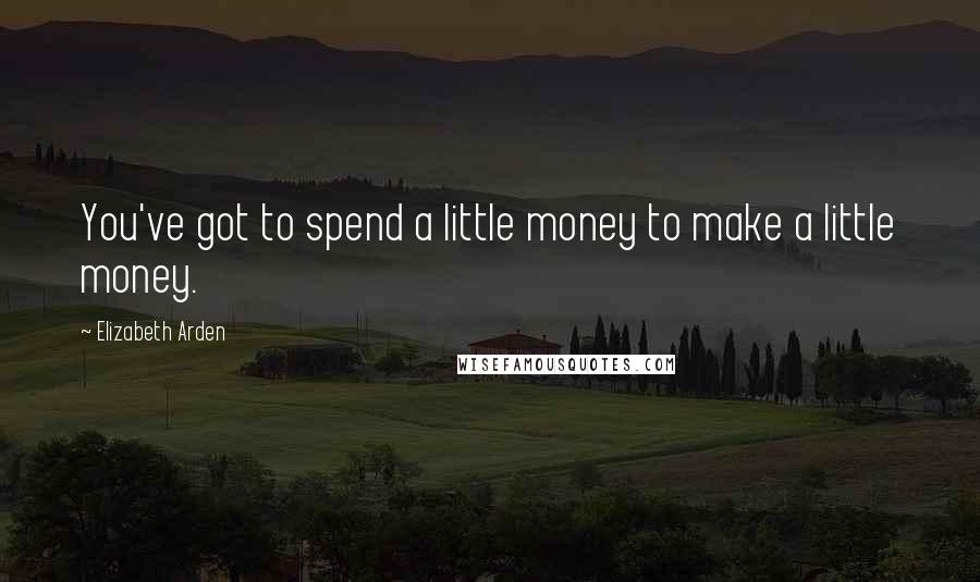 Elizabeth Arden Quotes: You've got to spend a little money to make a little money.