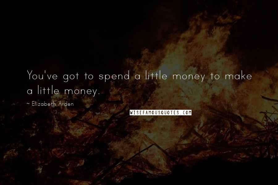 Elizabeth Arden Quotes: You've got to spend a little money to make a little money.