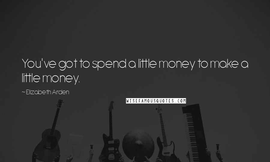 Elizabeth Arden Quotes: You've got to spend a little money to make a little money.