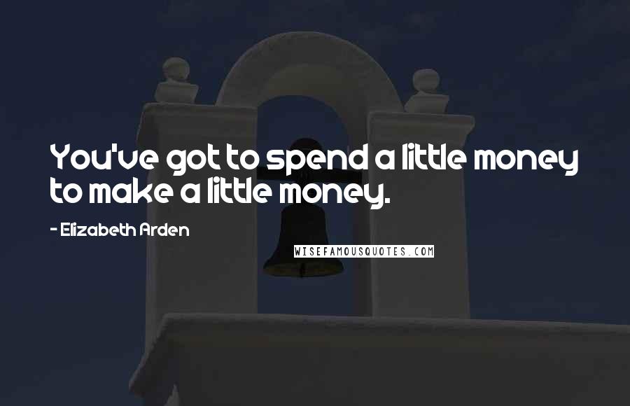 Elizabeth Arden Quotes: You've got to spend a little money to make a little money.