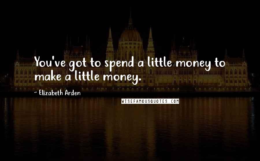 Elizabeth Arden Quotes: You've got to spend a little money to make a little money.