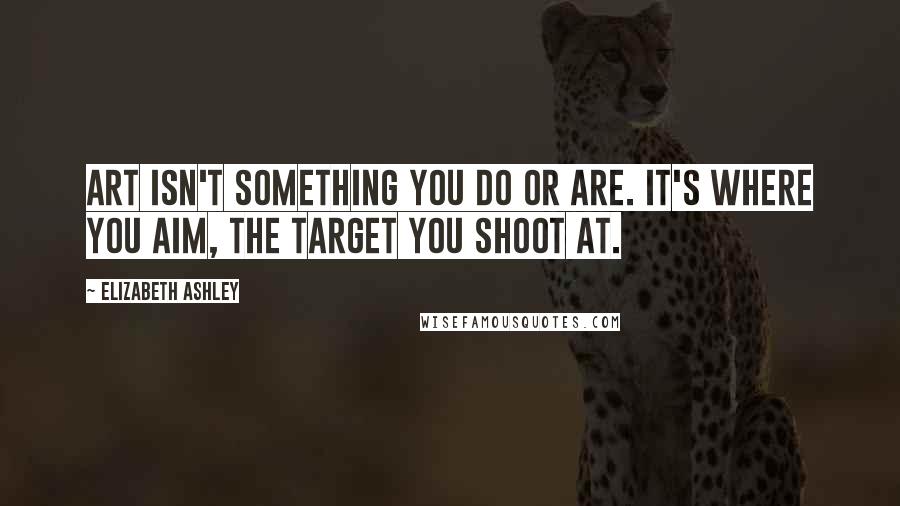 Elizabeth Ashley Quotes: Art isn't something you do or are. It's where you aim, the target you shoot at.