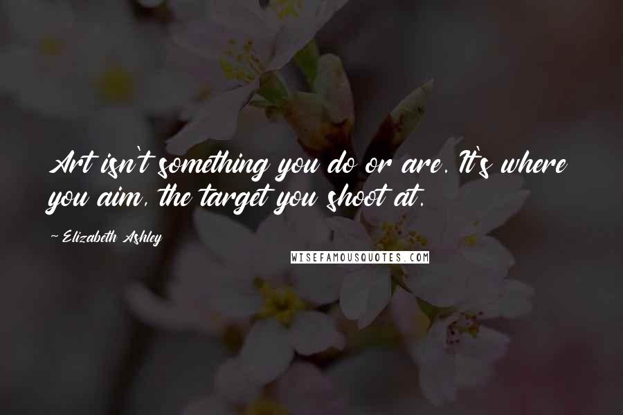 Elizabeth Ashley Quotes: Art isn't something you do or are. It's where you aim, the target you shoot at.