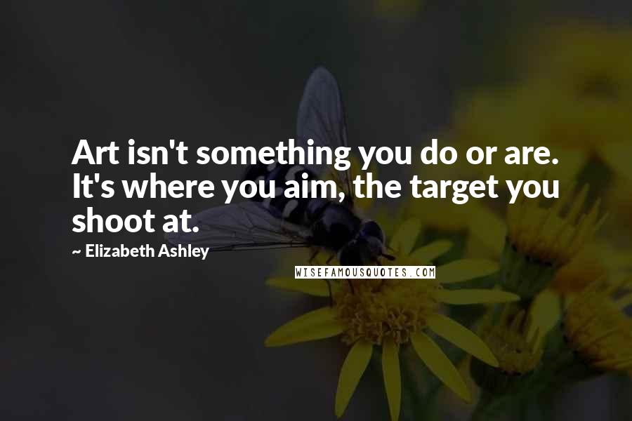Elizabeth Ashley Quotes: Art isn't something you do or are. It's where you aim, the target you shoot at.