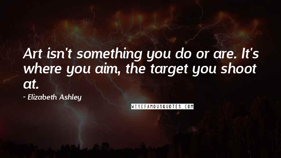 Elizabeth Ashley Quotes: Art isn't something you do or are. It's where you aim, the target you shoot at.