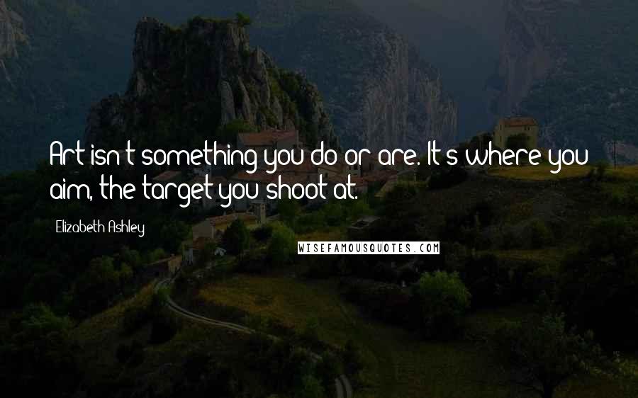 Elizabeth Ashley Quotes: Art isn't something you do or are. It's where you aim, the target you shoot at.