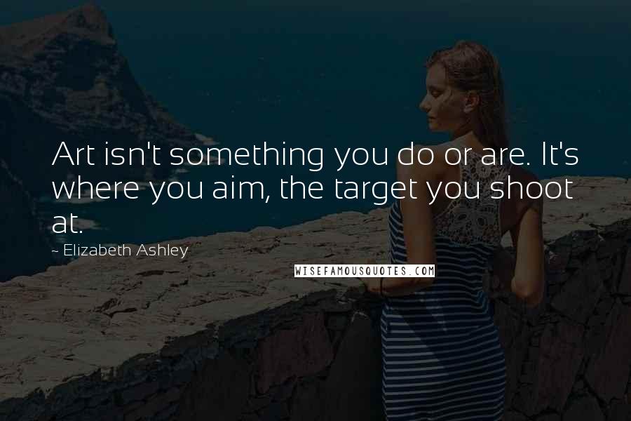 Elizabeth Ashley Quotes: Art isn't something you do or are. It's where you aim, the target you shoot at.