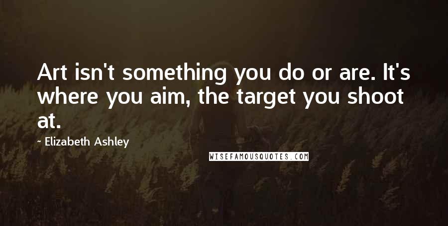 Elizabeth Ashley Quotes: Art isn't something you do or are. It's where you aim, the target you shoot at.