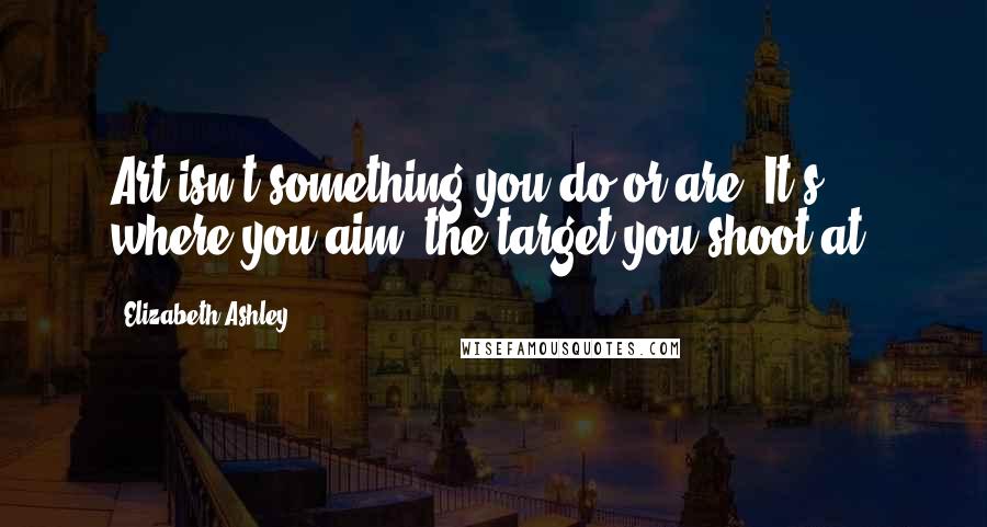 Elizabeth Ashley Quotes: Art isn't something you do or are. It's where you aim, the target you shoot at.