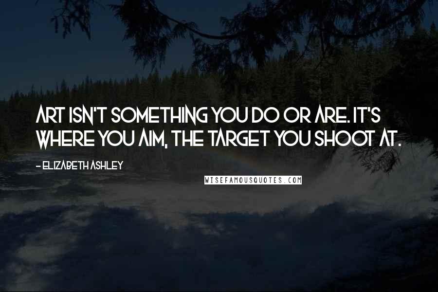 Elizabeth Ashley Quotes: Art isn't something you do or are. It's where you aim, the target you shoot at.