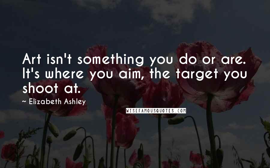 Elizabeth Ashley Quotes: Art isn't something you do or are. It's where you aim, the target you shoot at.