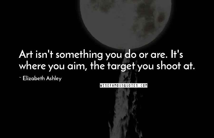 Elizabeth Ashley Quotes: Art isn't something you do or are. It's where you aim, the target you shoot at.