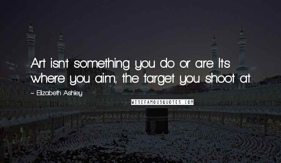 Elizabeth Ashley Quotes: Art isn't something you do or are. It's where you aim, the target you shoot at.