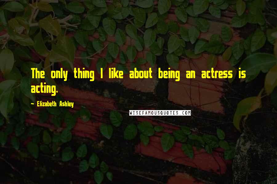 Elizabeth Ashley Quotes: The only thing I like about being an actress is acting.