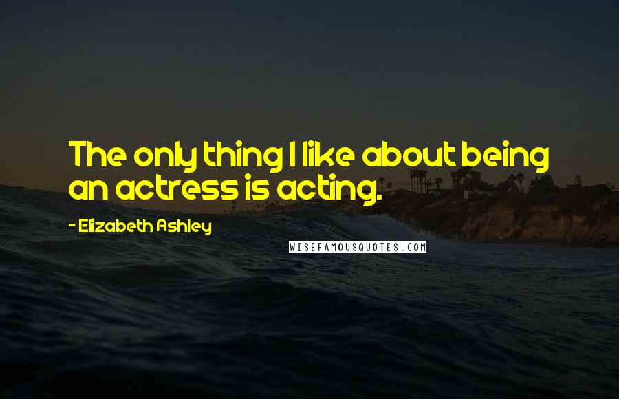 Elizabeth Ashley Quotes: The only thing I like about being an actress is acting.