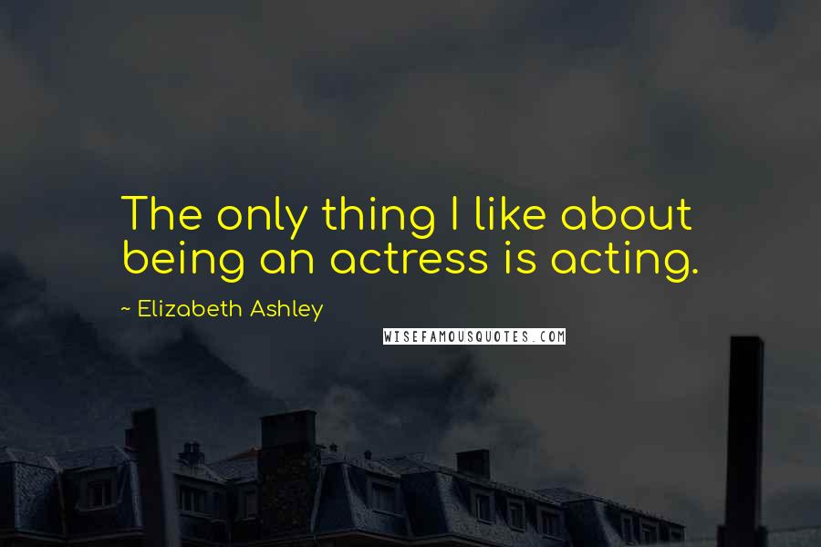 Elizabeth Ashley Quotes: The only thing I like about being an actress is acting.