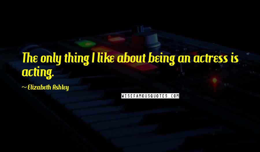 Elizabeth Ashley Quotes: The only thing I like about being an actress is acting.