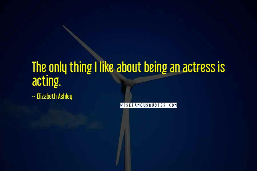 Elizabeth Ashley Quotes: The only thing I like about being an actress is acting.