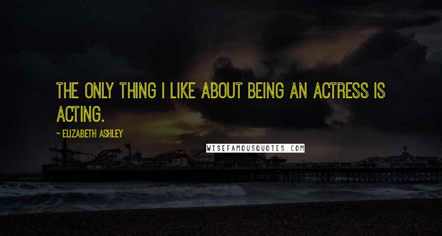 Elizabeth Ashley Quotes: The only thing I like about being an actress is acting.