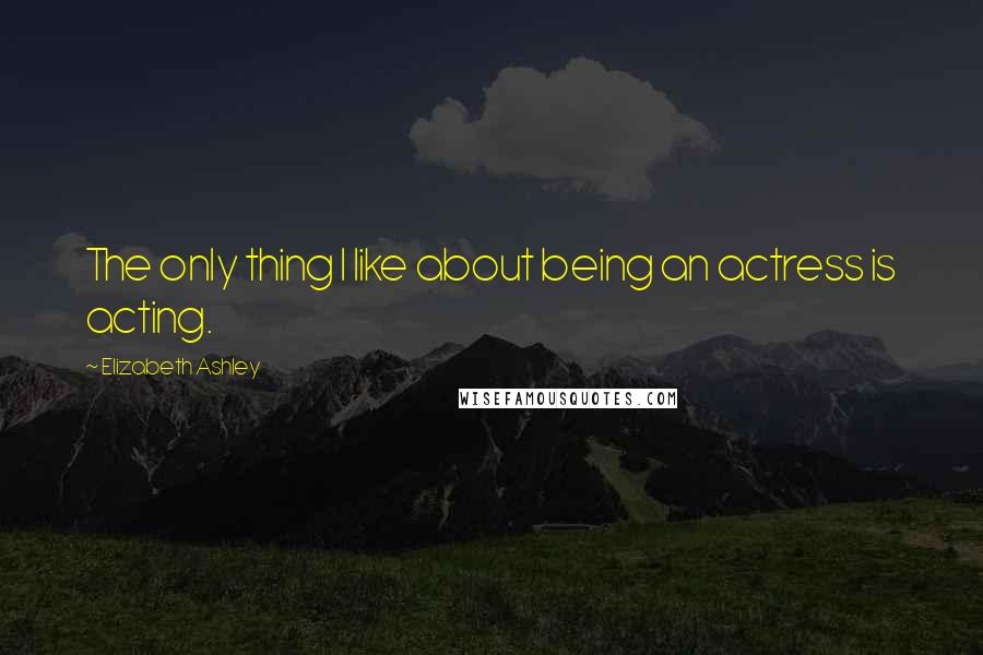 Elizabeth Ashley Quotes: The only thing I like about being an actress is acting.